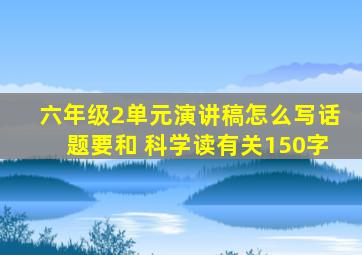 六年级2单元演讲稿怎么写话题要和 科学读有关150字